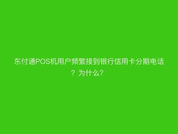 东付通POS机用户频繁接到银行信用卡分期电话？为什么？