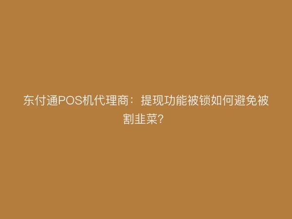 东付通POS机代理商：提现功能被锁如何避免被割韭菜？