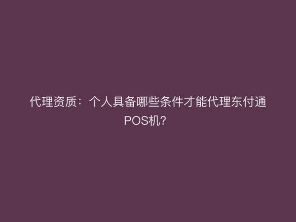 代理资质：个人具备哪些条件才能代理东付通POS机？