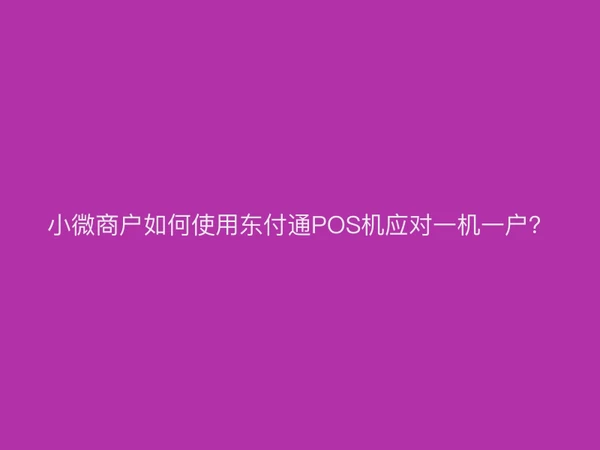 小微商户如何使用东付通POS机应对一机一户？