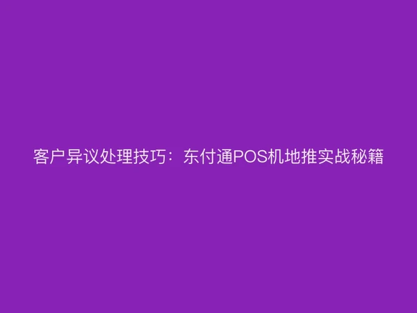 客户异议处理技巧：东付通POS机地推实战秘籍