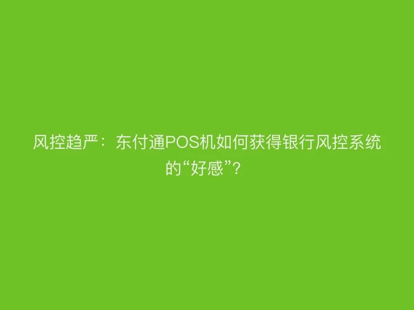 风控趋严：东付通POS机如何获得银行风控系统的“好感”？