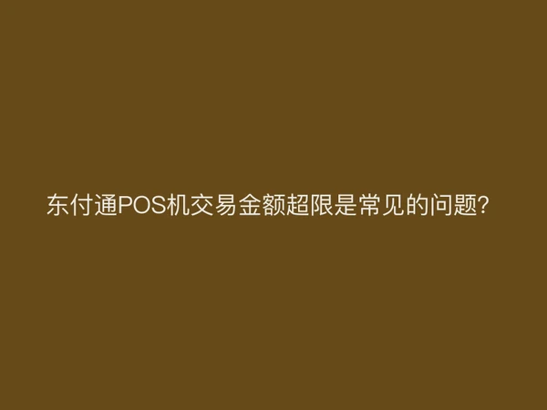 东付通POS机交易金额超限是常见的问题？