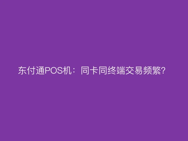 东付通POS机：同卡同终端交易频繁？