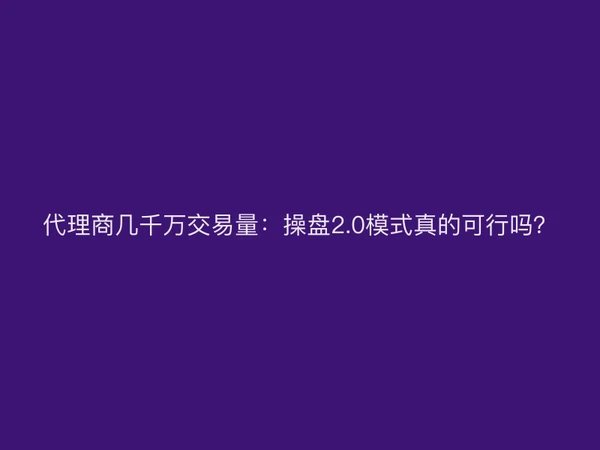 代理商几千万交易量：操盘2.0模式真的可行吗？