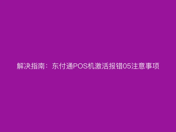 解决指南：东付通POS机激活报错05注意事项