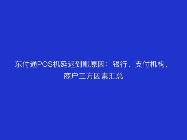 东付通POS机延迟到账原因：银行、支付机构、商户三方因素汇总