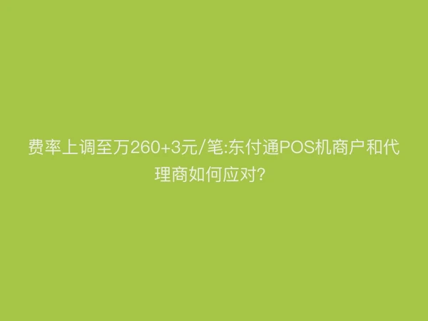 费率上调至万260+3元/笔:东付通POS机商户和代理商如何应对？