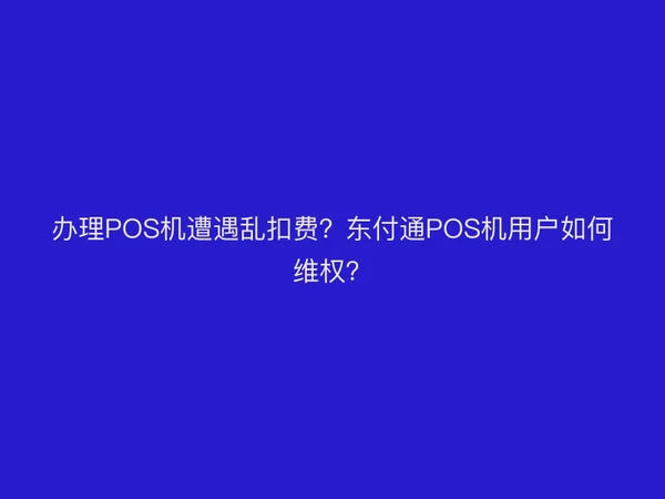 办理POS机遭遇乱扣费？东付通POS机用户如何维权？