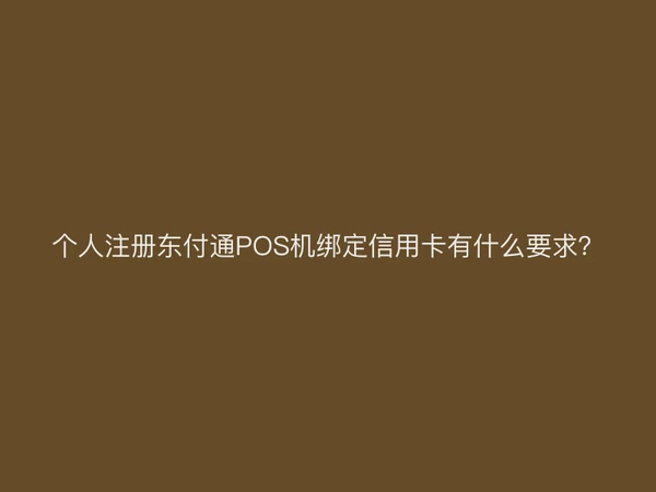 个人注册东付通POS机绑定信用卡有什么要求？