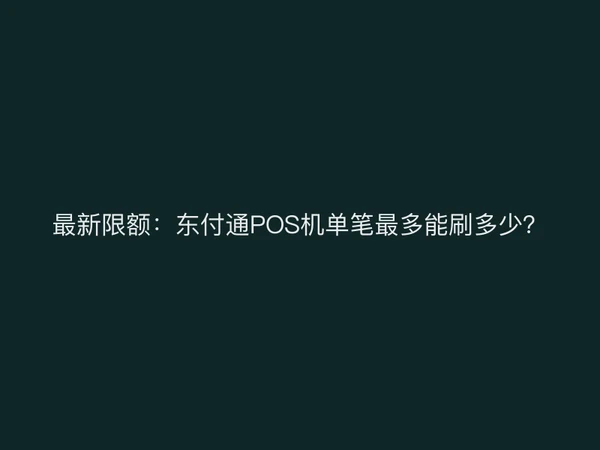 最新限额：东付通POS机单笔最多能刷多少？