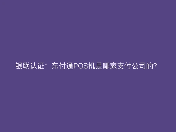 银联认证：东付通POS机是哪家支付公司的？