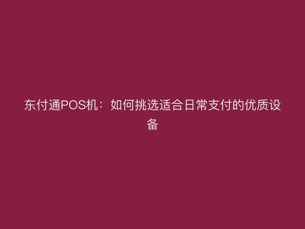 东付通POS机：如何挑选适合日常支付的优质设备