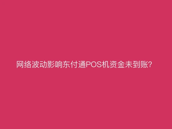 网络波动影响东付通POS机资金未到账？
