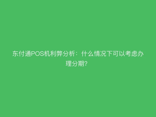东付通POS机利弊分析：什么情况下可以考虑办理分期？