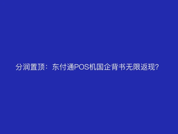 分润置顶：东付通POS机国企背书无限返现？