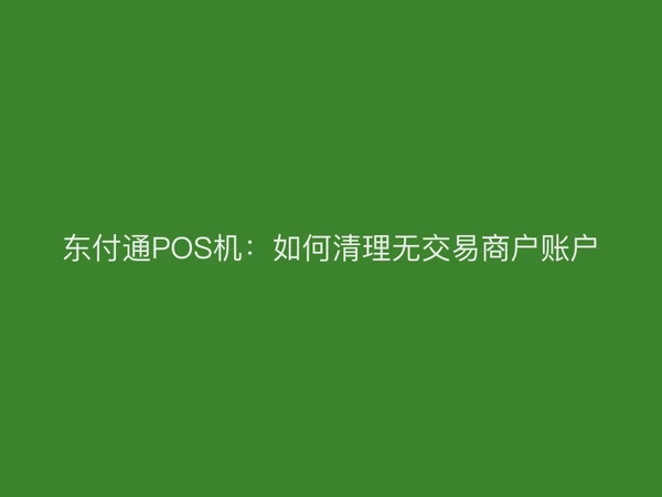 东付通POS机：如何清理无交易商户账户
