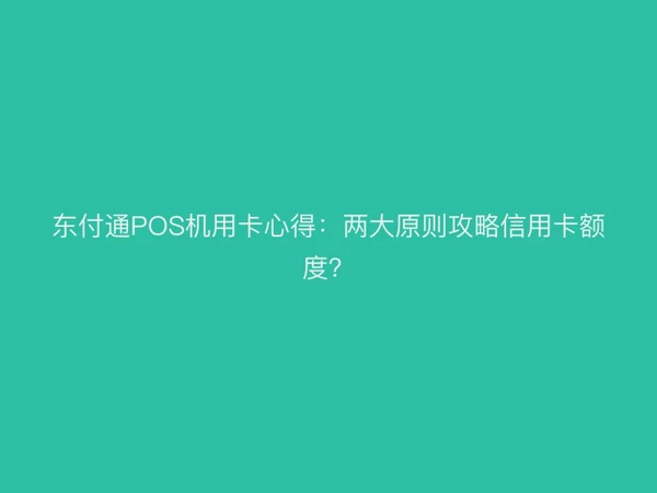 东付通POS机用卡心得：两大原则攻略信用卡额度？