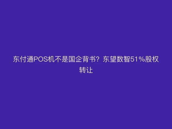东付通POS机不是国企背书？东望数智51%股权转让