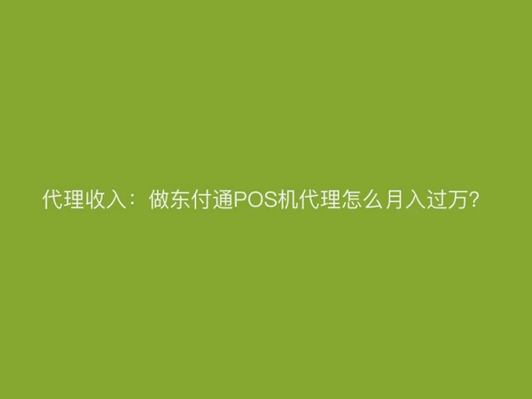 代理收入：做东付通POS机代理怎么月入过万？