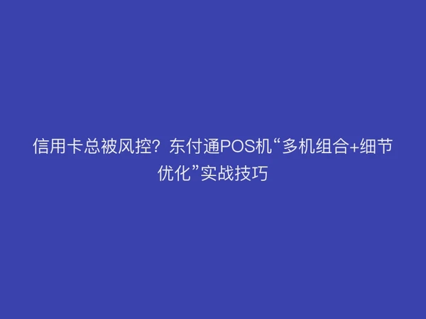 信用卡总被风控？东付通POS机“多机组合+细节优化”实战技巧