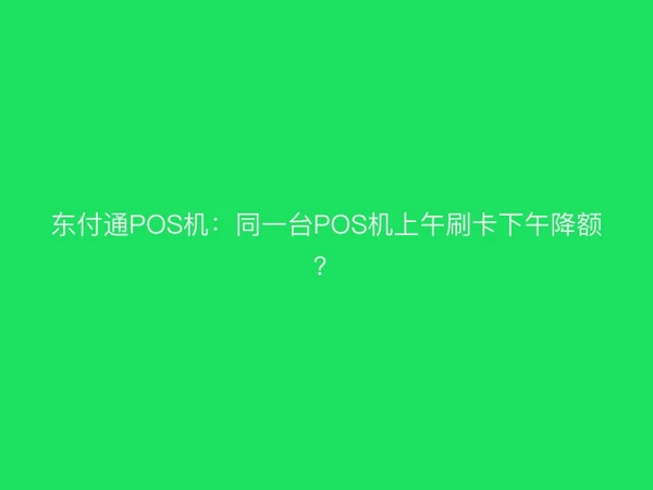 东付通POS机：同一台POS机上午刷卡下午降额？