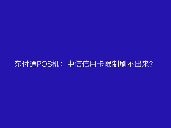 东付通POS机：中信信用卡限制刷不出来？
