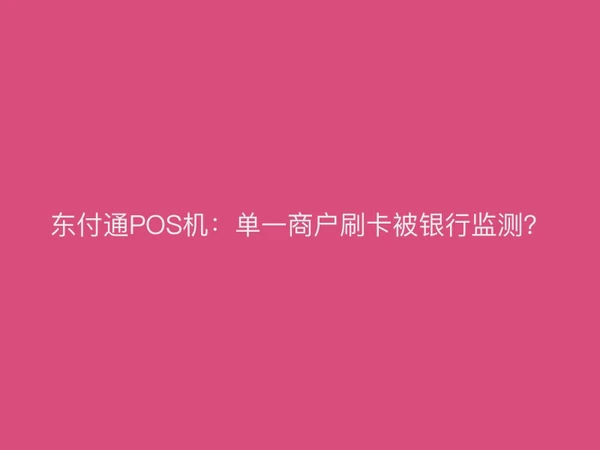 东付通POS机：单一商户刷卡被银行监测？