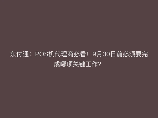 东付通：POS机代理商必看！9月30日前必须要完成哪项关键工作？