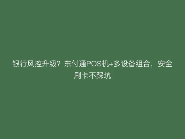 银行风控升级？东付通POS机+多设备组合，安全刷卡不踩坑