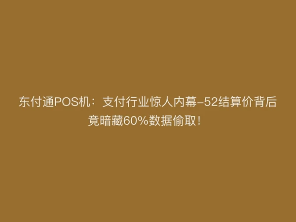 东付通POS机：支付行业惊人内幕-52结算价背后竟暗藏60%数据偷取！