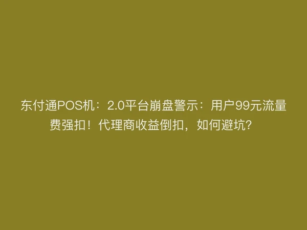 东付通POS机：2.0平台崩盘警示：用户99元流量费强扣！代理商收益倒扣，如何避坑？
