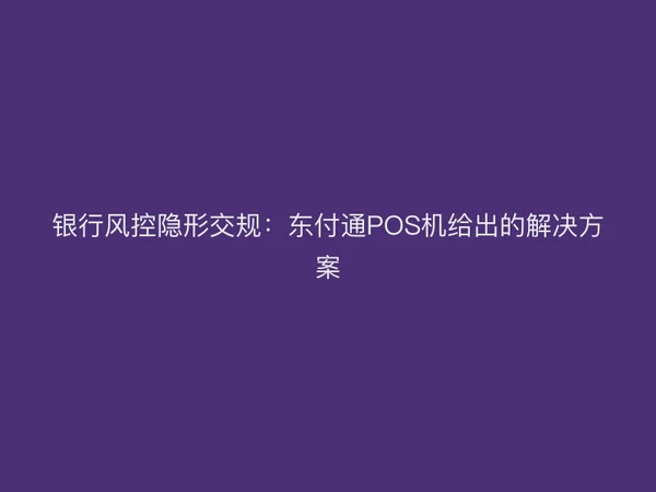 银行风控隐形交规：东付通POS机给出的解决方案