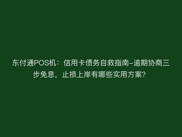 东付通POS机：信用卡债务自救指南-逾期协商三步免息，止损上岸有哪些实用方案？