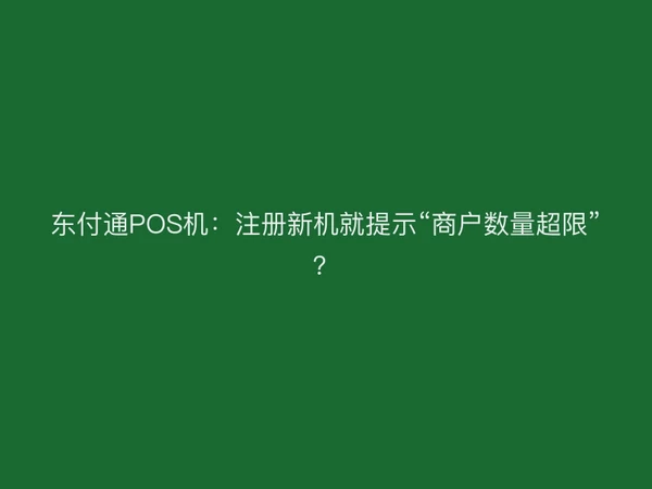 东付通POS机：注册新机就提示“商户数量超限”？
