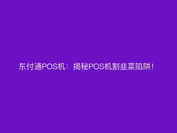 东付通POS机：揭秘POS机割韭菜陷阱！