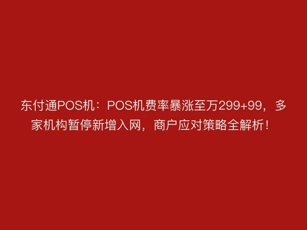 东付通POS机：POS机费率暴涨至万299+99，多家机构暂停新增入网，商户应对策略全解析！