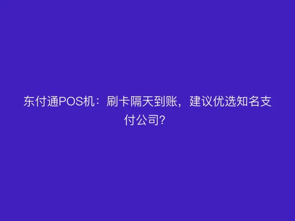 东付通POS机：刷卡隔天到账，建议优选知名支付公司？