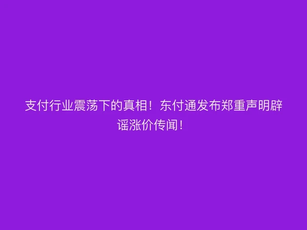支付行业震荡下的真相！东付通发布郑重声明辟谣涨价传闻！