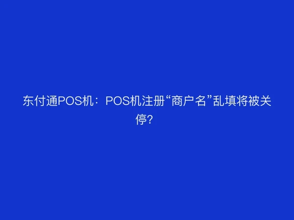 东付通POS机：POS机注册“商户名”乱填将被关停？