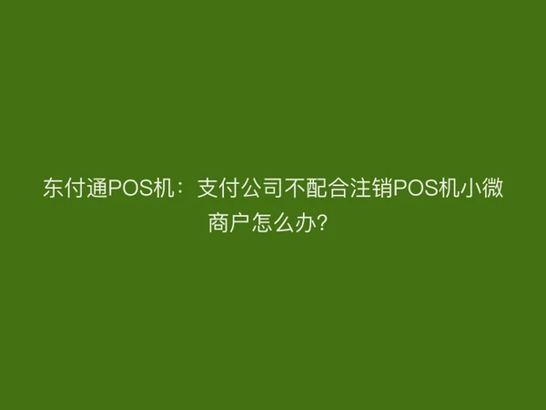 东付通POS机：支付公司不配合注销POS机小微商户怎么办？