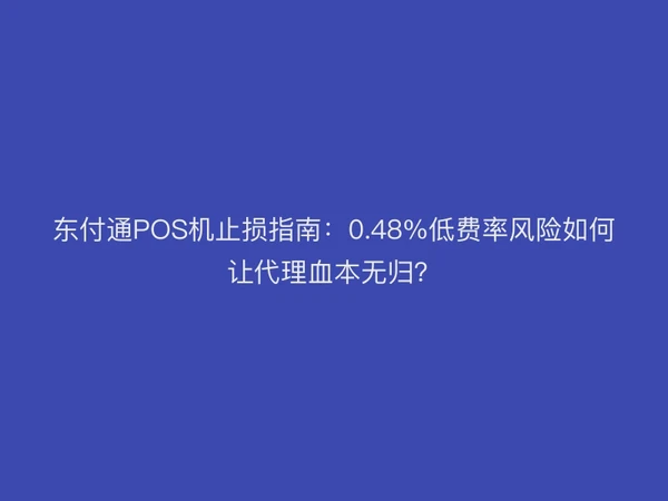 东付通POS机止损指南：0.48%低费率风险如何让代理血本无归？
