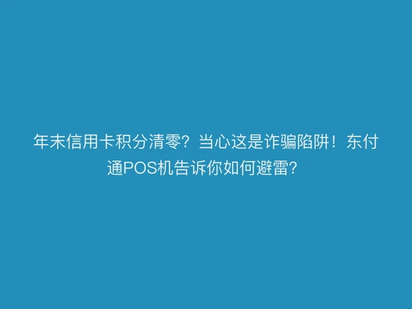 年末信用卡积分清零？当心这是诈骗陷阱！东付通POS机告诉你如何避雷？