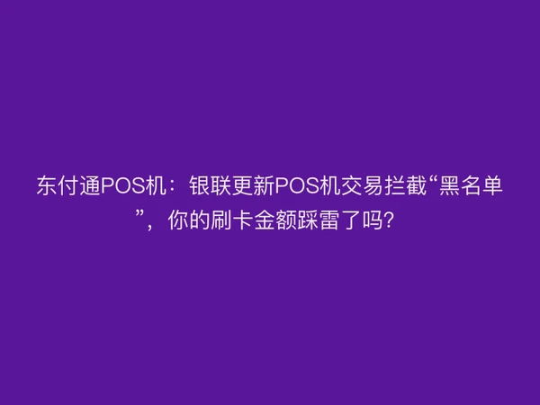 东付通POS机：银联更新POS机交易拦截“黑名单”，你的刷卡金额踩雷了吗？