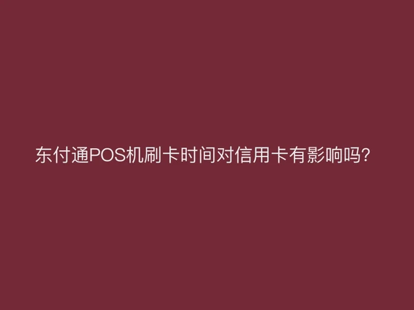 东付通POS机刷卡时间对信用卡有影响吗？