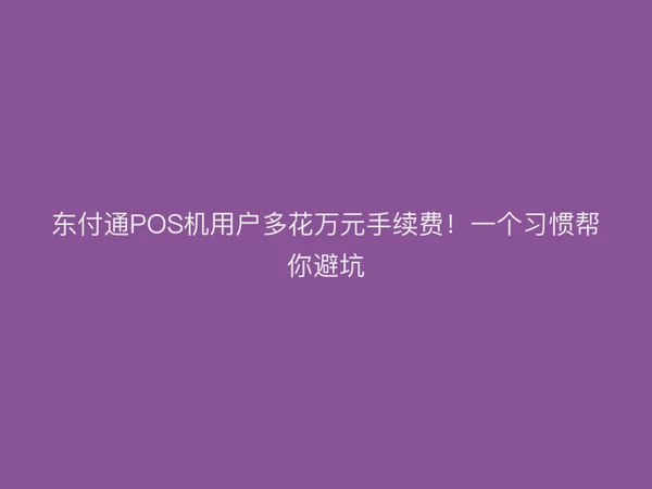 东付通POS机用户多花万元手续费！一个习惯帮你避坑