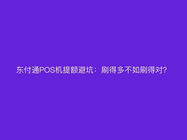 东付通POS机提额避坑：刷得多不如刷得对？