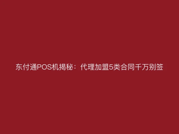 东付通POS机揭秘：代理加盟5类合同千万别签