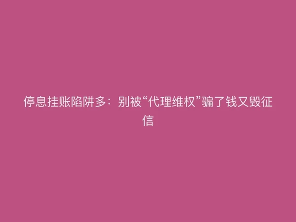 停息挂账陷阱多：别被“代理维权”骗了钱又毁征信