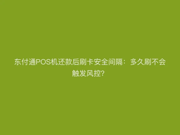 东付通POS机还款后刷卡安全间隔：多久刷不会触发风控？